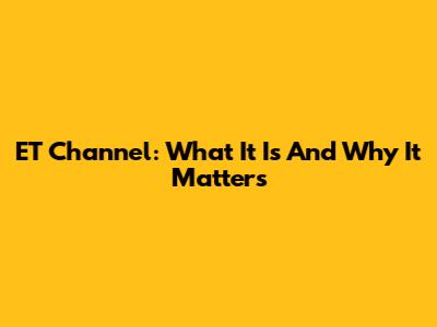 ET Channel: What It Is And Why It Matters