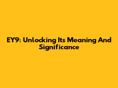 EY9: Unlocking Its Meaning And Significance