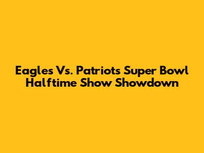 Eagles Vs. Patriots Super Bowl Halftime Show Showdown