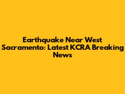Earthquake Near West Sacramento: Latest KCRA Breaking News