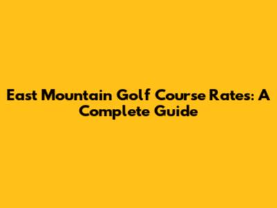 East Mountain Golf Course Rates: A Complete Guide