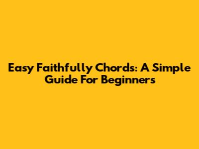 Easy Faithfully Chords: A Simple Guide For Beginners
