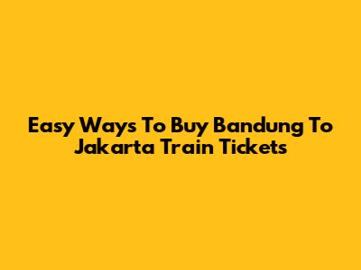 Easy Ways To Buy Bandung To Jakarta Train Tickets
