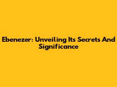 Ebenezer: Unveiling Its Secrets And Significance