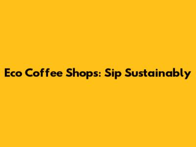 Eco Coffee Shops: Sip Sustainably