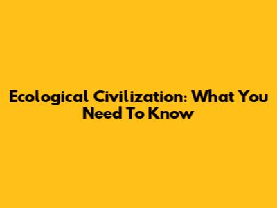 Ecological Civilization: What You Need To Know