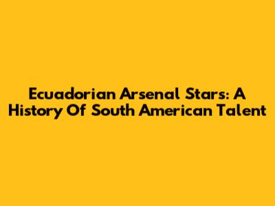 Ecuadorian Arsenal Stars: A History Of South American Talent