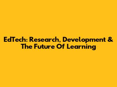 EdTech: Research, Development & The Future Of Learning