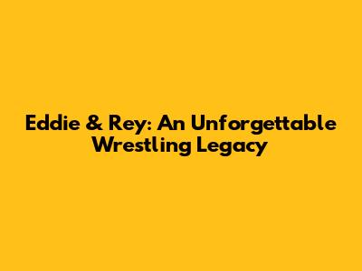 Eddie & Rey: An Unforgettable Wrestling Legacy