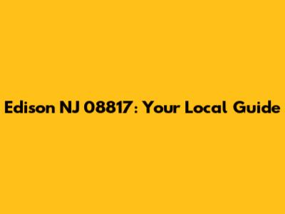 Edison NJ 08817: Your Local Guide