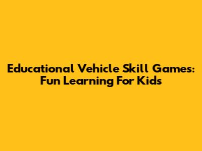 Educational Vehicle Skill Games: Fun Learning For Kids