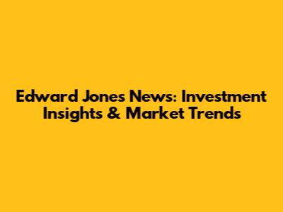 Edward Jones News: Investment Insights & Market Trends