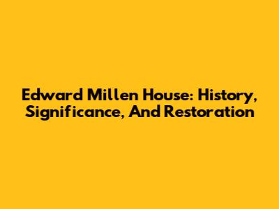 Edward Millen House: History, Significance, And Restoration