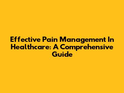 Effective Pain Management In Healthcare: A Comprehensive Guide