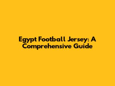 Egypt Football Jersey: A Comprehensive Guide