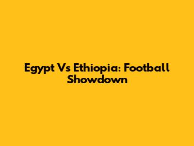 Egypt Vs Ethiopia: Football Showdown