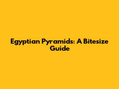 Egyptian Pyramids: A Bitesize Guide