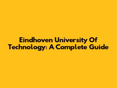 Eindhoven University Of Technology: A Complete Guide