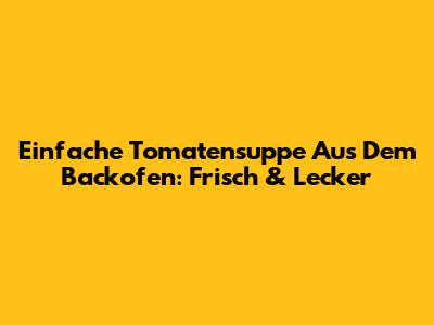 Einfache Tomatensuppe Aus Dem Backofen: Frisch & Lecker