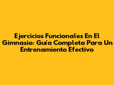 Ejercicios Funcionales En El Gimnasio: Guía Completa Para Un Entrenamiento Efectivo