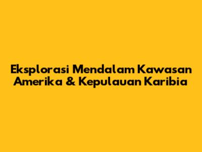 Eksplorasi Mendalam Kawasan Amerika & Kepulauan Karibia