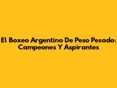 El Boxeo Argentino De Peso Pesado: Campeones Y Aspirantes
