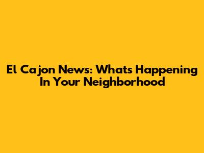El Cajon News: What's Happening In Your Neighborhood
