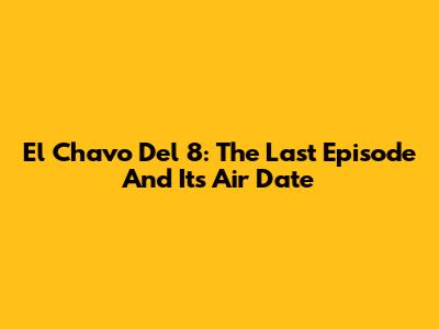 El Chavo Del 8: The Last Episode And Its Air Date