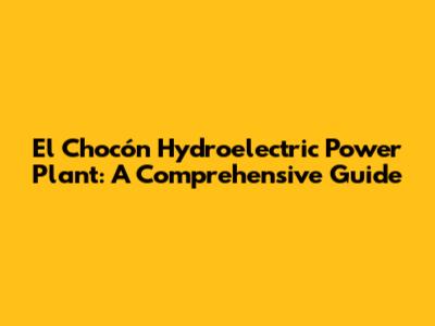 El Chocón Hydroelectric Power Plant: A Comprehensive Guide