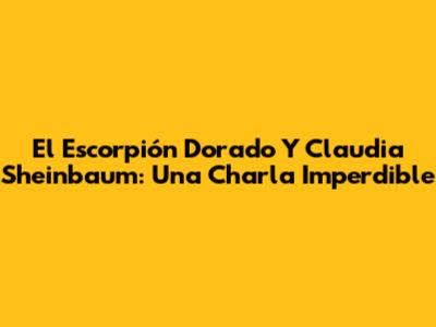 El Escorpión Dorado Y Claudia Sheinbaum: Una Charla Imperdible