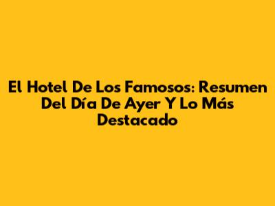 El Hotel De Los Famosos: Resumen Del Día De Ayer Y Lo Más Destacado