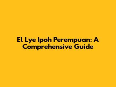 El Lye Ipoh Perempuan: A Comprehensive Guide