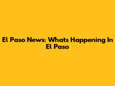 El Paso News: What's Happening In El Paso