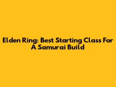Elden Ring: Best Starting Class For A Samurai Build
