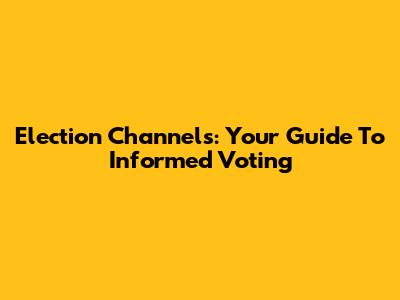 Election Channels: Your Guide To Informed Voting