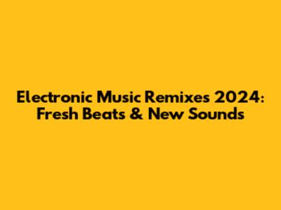 Electronic Music Remixes 2024: Fresh Beats & New Sounds