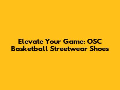 Elevate Your Game: OSC Basketball Streetwear Shoes