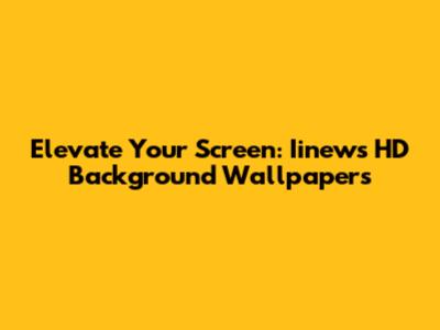 Elevate Your Screen: Iinews HD Background Wallpapers