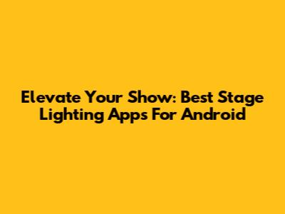 Elevate Your Show: Best Stage Lighting Apps For Android