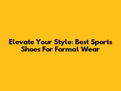 Elevate Your Style: Best Sports Shoes For Formal Wear
