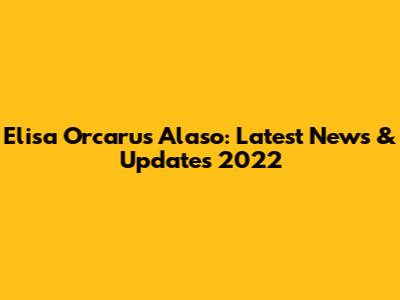 Elisa Orcarus Alaso: Latest News & Updates 2022