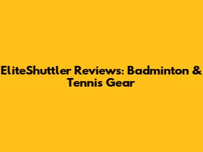 EliteShuttler Reviews: Badminton & Tennis Gear