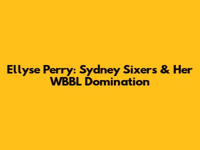 Ellyse Perry: Sydney Sixers & Her WBBL Domination