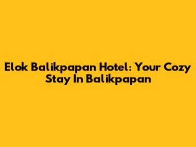 Elok Balikpapan Hotel: Your Cozy Stay In Balikpapan