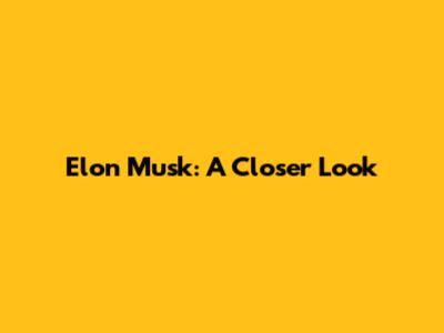 Elon Musk: A Closer Look