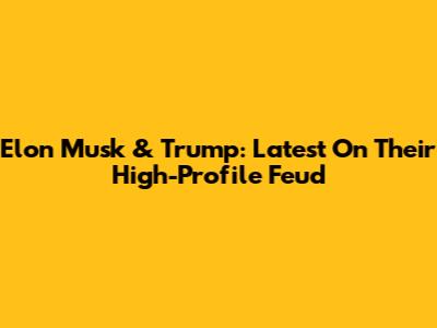 Elon Musk & Trump: Latest On Their High-Profile Feud