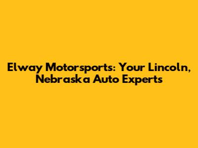 Elway Motorsports: Your Lincoln, Nebraska Auto Experts