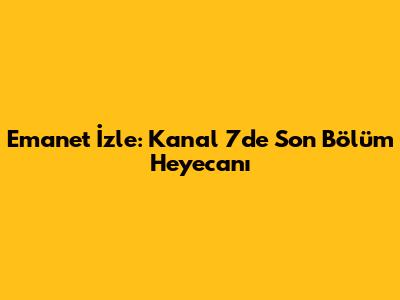 Emanet İzle: Kanal 7'de Son Bölüm Heyecanı