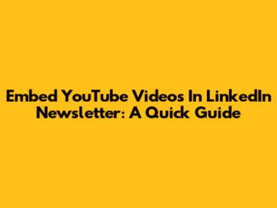 Embed YouTube Videos In LinkedIn Newsletter: A Quick Guide