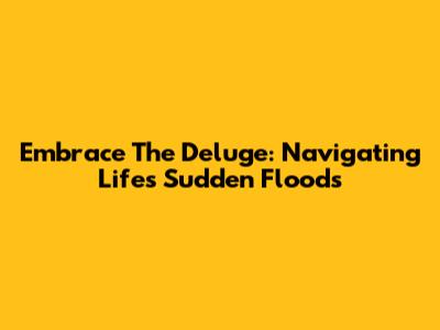 Embrace The Deluge: Navigating Life's Sudden Floods